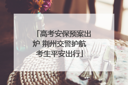高考安保预案出炉 荆州交警护航考生平安出行